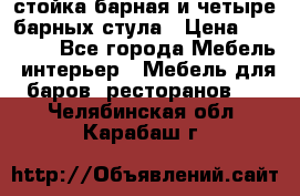 стойка барная и четыре барных стула › Цена ­ 20 000 - Все города Мебель, интерьер » Мебель для баров, ресторанов   . Челябинская обл.,Карабаш г.